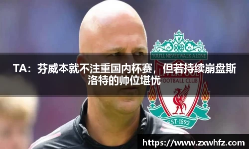 TA：芬威本就不注重国内杯赛，但若持续崩盘斯洛特的帅位堪忧
