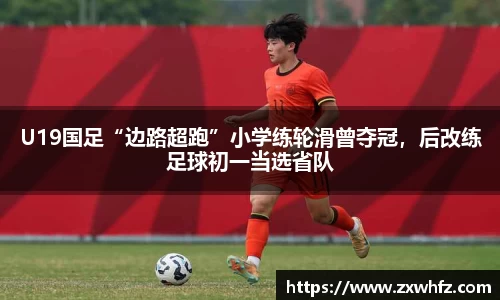 U19国足“边路超跑”小学练轮滑曾夺冠，后改练足球初一当选省队