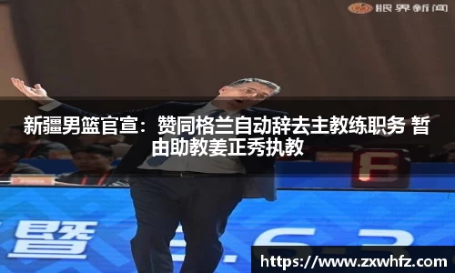 新疆男篮官宣：赞同格兰自动辞去主教练职务 暂由助教姜正秀执教
